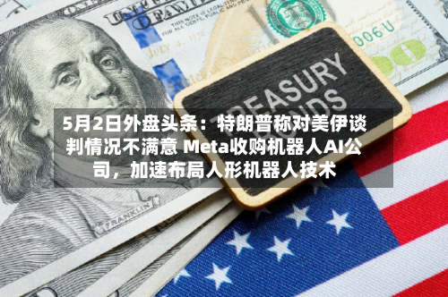 5月2日外盘头条：特朗普称对美伊谈判情况不满意 Meta收购机器人AI公司	，加速布局人形机器人技术-第2张图片