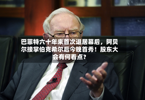 巴菲特六十年来首次退居幕后，阿贝尔接掌伯克希尔后今晚首秀！股东大会有何看点？-第3张图片