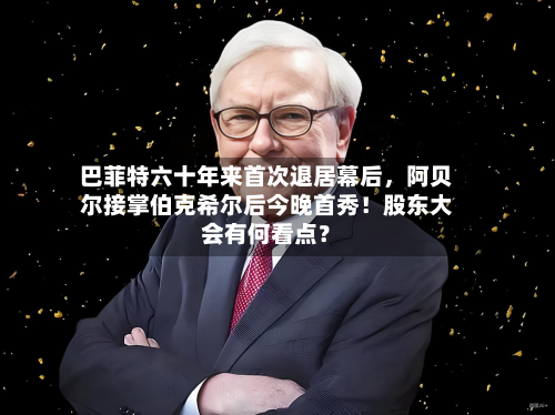 巴菲特六十年来首次退居幕后，阿贝尔接掌伯克希尔后今晚首秀！股东大会有何看点？-第2张图片