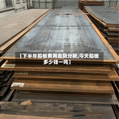 【下半年船板费用走势分析,今天船板多少钱一吨】-第3张图片