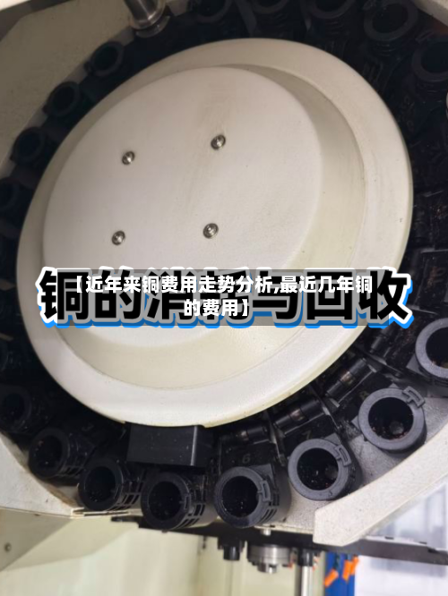 【近年来铜费用走势分析,最近几年铜的费用】