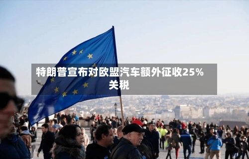 特朗普宣布对欧盟汽车额外征收25%关税