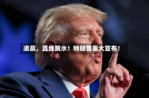 凌晨	，直线跳水！特朗普重大宣布！-第1张图片
