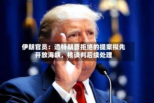 伊朗官员：遭特朗普拒绝的提案拟先开放海峡，核谈判后续处理-第2张图片