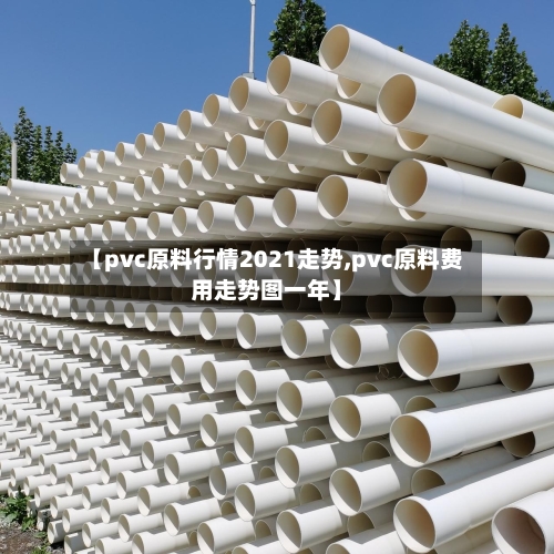 【pvc原料行情2021走势,pvc原料费用走势图一年】