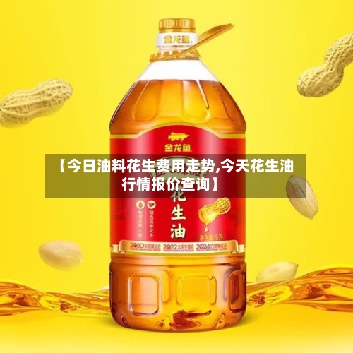 【今日油料花生费用走势,今天花生油行情报价查询】