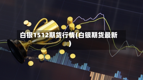 白银1512期货行情(白银期货最新)