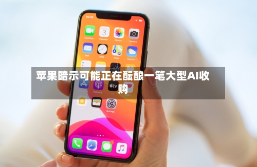 苹果暗示可能正在酝酿一笔大型AI收购