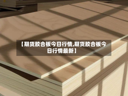 【期货胶合板今日行情,期货胶合板今日行情最新】-第2张图片