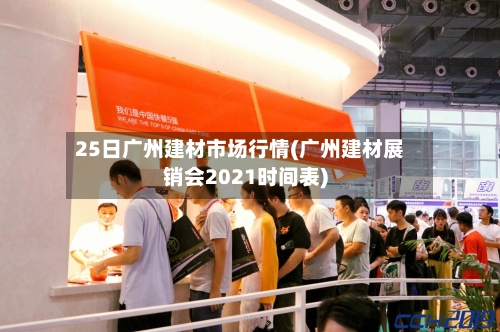25日广州建材市场行情(广州建材展销会2021时间表)