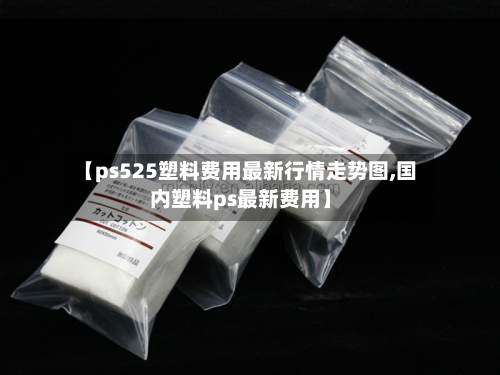 【ps525塑料费用最新行情走势图,国内塑料ps最新费用】