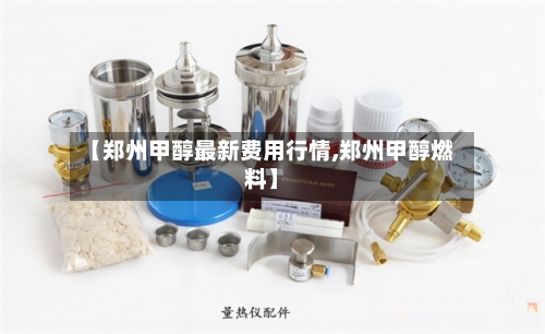 【郑州甲醇最新费用行情,郑州甲醇燃料】