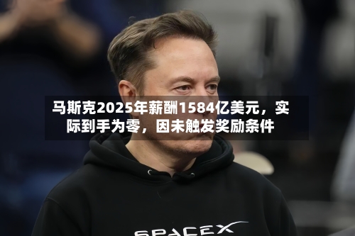 马斯克2025年薪酬1584亿美元，实际到手为零，因未触发奖励条件-第2张图片