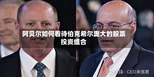 阿贝尔如何看待伯克希尔庞大的股票投资组合
