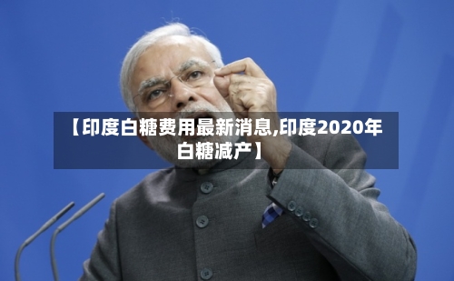 【印度白糖费用最新消息,印度2020年白糖减产】-第2张图片