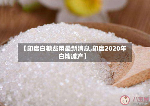 【印度白糖费用最新消息,印度2020年白糖减产】