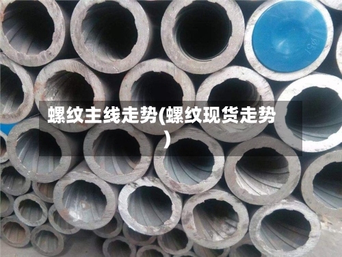 螺纹主线走势(螺纹现货走势)-第3张图片