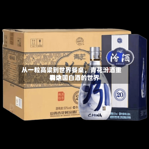 从一粒高粱到世界餐桌，青花汾酒重构中国白酒的世界表达
