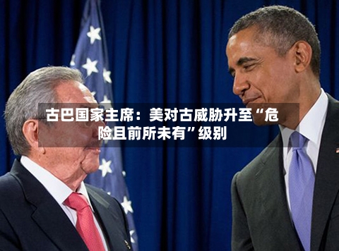 古巴国家主席：美对古威胁升至“危险且前所未有”级别-第2张图片