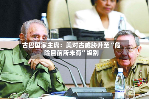 古巴国家主席：美对古威胁升至“危险且前所未有”级别