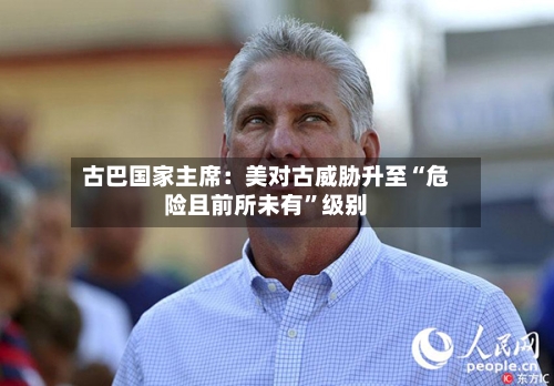 古巴国家主席：美对古威胁升至“危险且前所未有	”级别-第3张图片