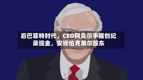 后巴菲特时代，CEO阿贝尔手握创纪录现金，安抚伯克希尔股东-第2张图片