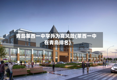 青岛莱西一中学升为高风险(莱西一中在青岛排名)-第2张图片