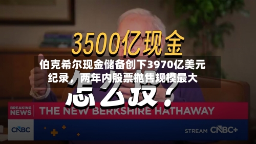 伯克希尔现金储备创下3970亿美元纪录，两年内股票抛售规模最大-第3张图片