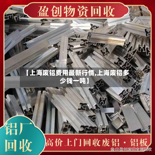 【上海废铝费用最新行情,上海废铝多少钱一吨】