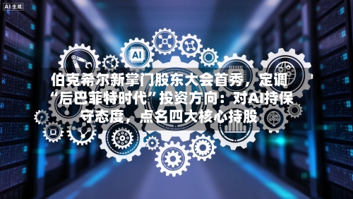 伯克希尔新掌门股东大会首秀	，定调“后巴菲特时代”投资方向：对AI持保守态度，点名四大核心持股-第3张图片