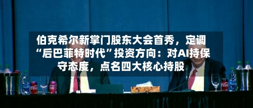 伯克希尔新掌门股东大会首秀，定调“后巴菲特时代”投资方向：对AI持保守态度，点名四大核心持股-第2张图片