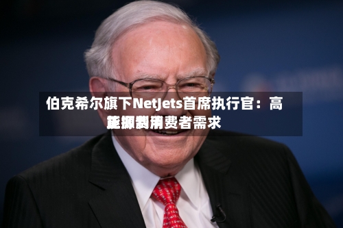 伯克希尔旗下NetJets首席执行官：高能源费用正抑制消费者需求