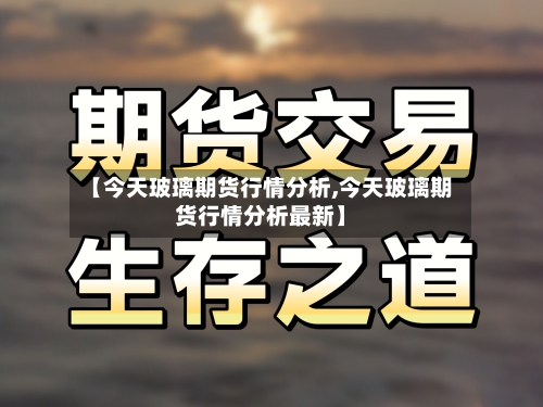 【今天玻璃期货行情分析,今天玻璃期货行情分析最新】