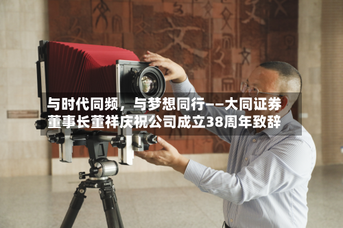 与时代同频，与梦想同行——大同证券董事长董祥庆祝公司成立38周年致辞-第2张图片