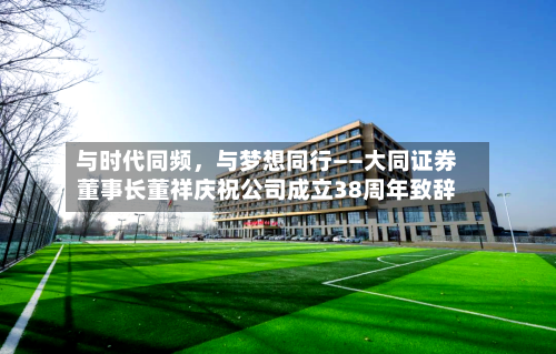 与时代同频，与梦想同行——大同证券董事长董祥庆祝公司成立38周年致辞