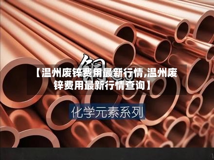【温州废锌费用最新行情,温州废锌费用最新行情查询】