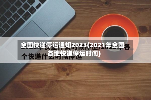 全国快递停运通知2023(2021年全国各地快递停运时间)