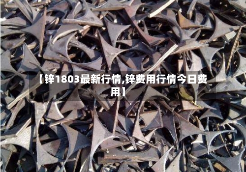 【锌1803最新行情,锌费用行情今日费用】-第2张图片