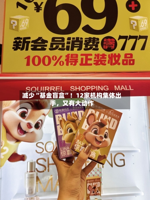 减少“基金盲盒”！12家机构集体出手，又有大动作