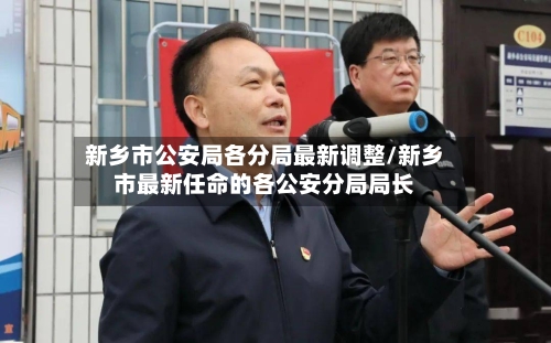新乡市公安局各分局最新调整/新乡市最新任命的各公安分局局长