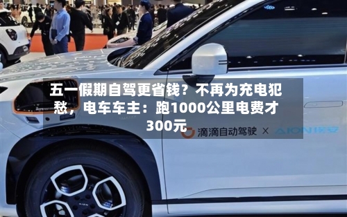 五一假期自驾更省钱？不再为充电犯愁，电车车主：跑1000公里电费才300元
