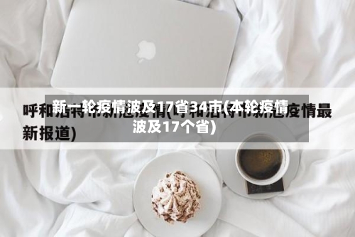 新一轮疫情波及17省34市(本轮疫情波及17个省)-第2张图片