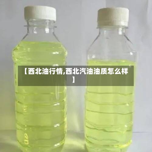 【西北油行情,西北汽油油质怎么样】