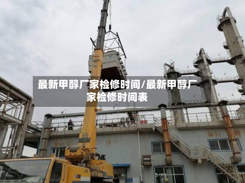 最新甲醇厂家检修时间/最新甲醇厂家检修时间表