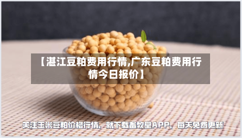 【湛江豆粕费用行情,广东豆粕费用行情今日报价】-第3张图片