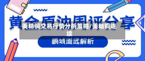 美精铜交易行情分析策略/美精铜连续
