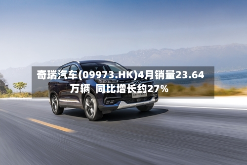 奇瑞汽车(09973.HK)4月销量23.64万辆  同比增长约27%