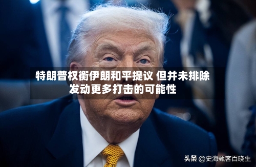 特朗普权衡伊朗和平提议 但并未排除发动更多打击的可能性