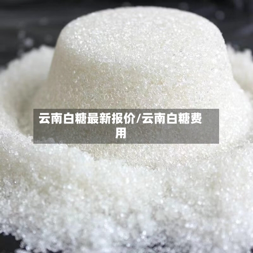 云南白糖最新报价/云南白糖费用-第2张图片