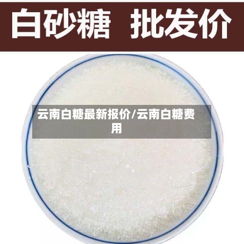 云南白糖最新报价/云南白糖费用